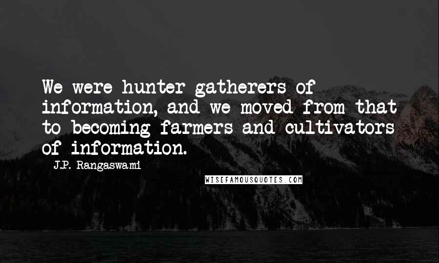 J.P. Rangaswami Quotes: We were hunter-gatherers of information, and we moved from that to becoming farmers and cultivators of information.