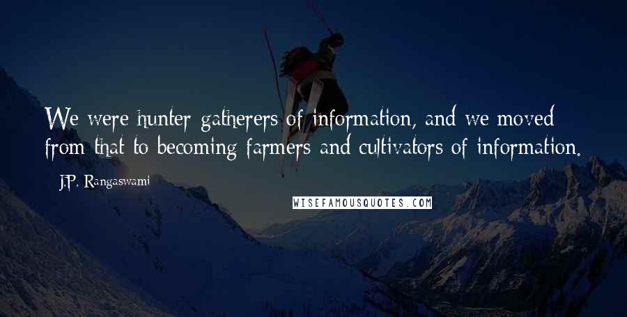 J.P. Rangaswami Quotes: We were hunter-gatherers of information, and we moved from that to becoming farmers and cultivators of information.