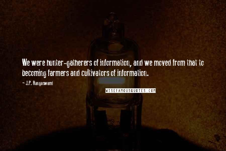 J.P. Rangaswami Quotes: We were hunter-gatherers of information, and we moved from that to becoming farmers and cultivators of information.