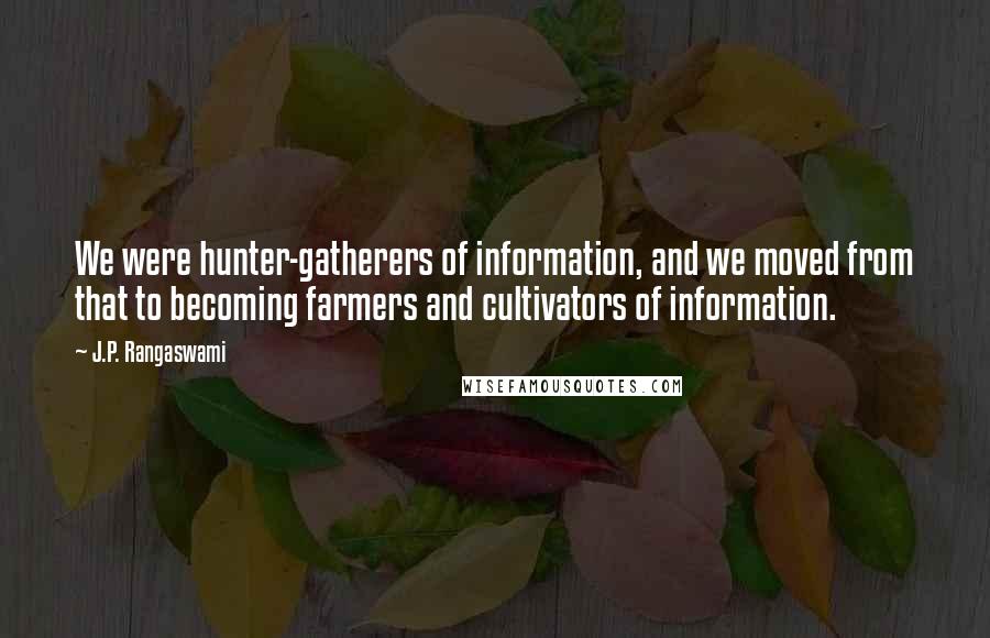 J.P. Rangaswami Quotes: We were hunter-gatherers of information, and we moved from that to becoming farmers and cultivators of information.