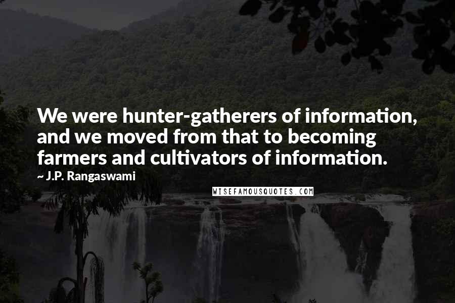 J.P. Rangaswami Quotes: We were hunter-gatherers of information, and we moved from that to becoming farmers and cultivators of information.