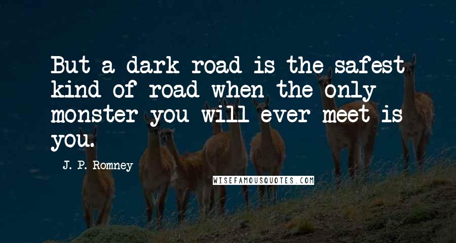 J. P. Romney Quotes: But a dark road is the safest kind of road when the only monster you will ever meet is you.