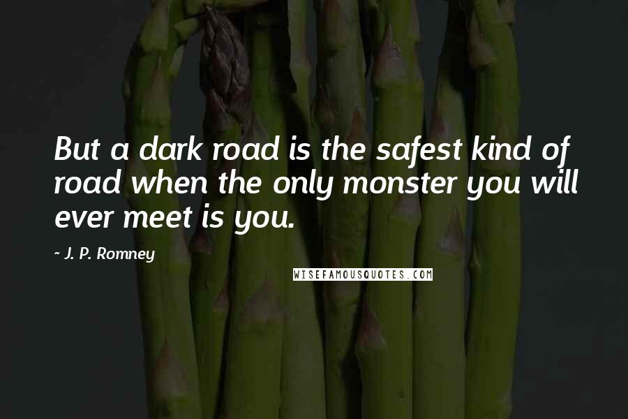 J. P. Romney Quotes: But a dark road is the safest kind of road when the only monster you will ever meet is you.