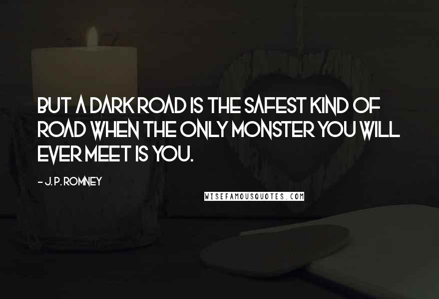 J. P. Romney Quotes: But a dark road is the safest kind of road when the only monster you will ever meet is you.