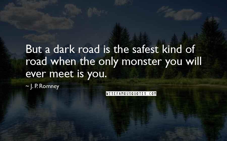 J. P. Romney Quotes: But a dark road is the safest kind of road when the only monster you will ever meet is you.