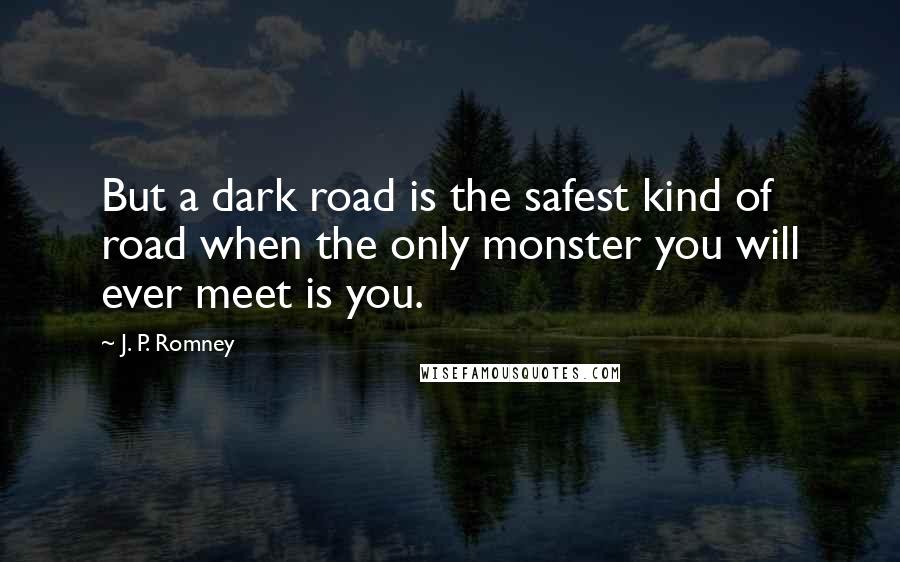 J. P. Romney Quotes: But a dark road is the safest kind of road when the only monster you will ever meet is you.