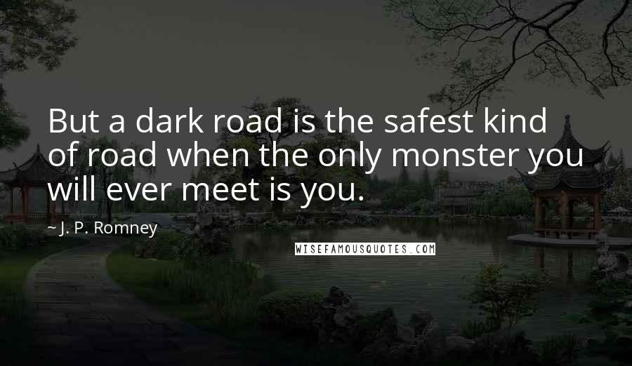 J. P. Romney Quotes: But a dark road is the safest kind of road when the only monster you will ever meet is you.