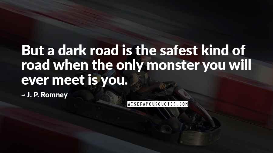 J. P. Romney Quotes: But a dark road is the safest kind of road when the only monster you will ever meet is you.