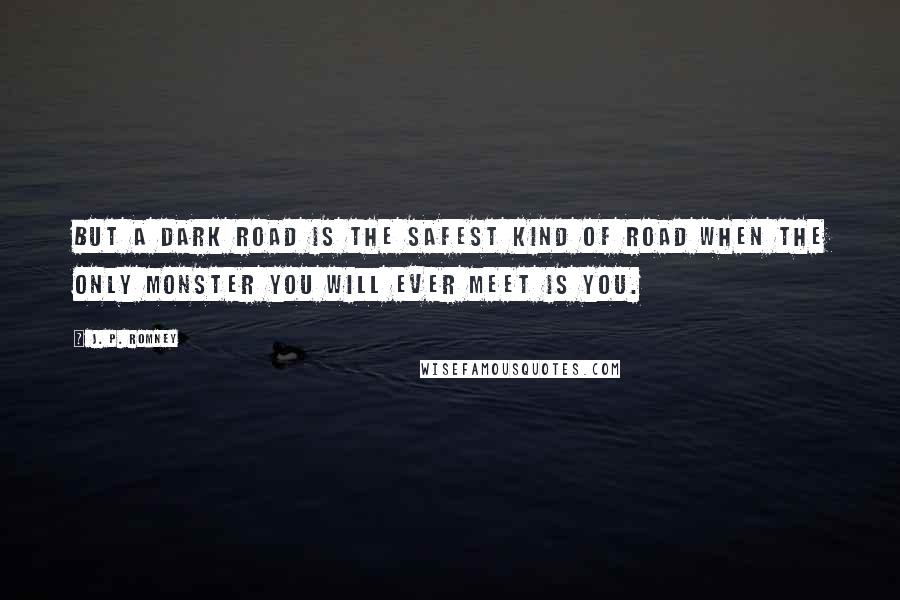 J. P. Romney Quotes: But a dark road is the safest kind of road when the only monster you will ever meet is you.