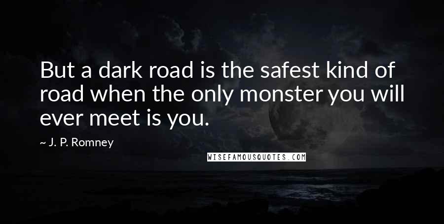 J. P. Romney Quotes: But a dark road is the safest kind of road when the only monster you will ever meet is you.