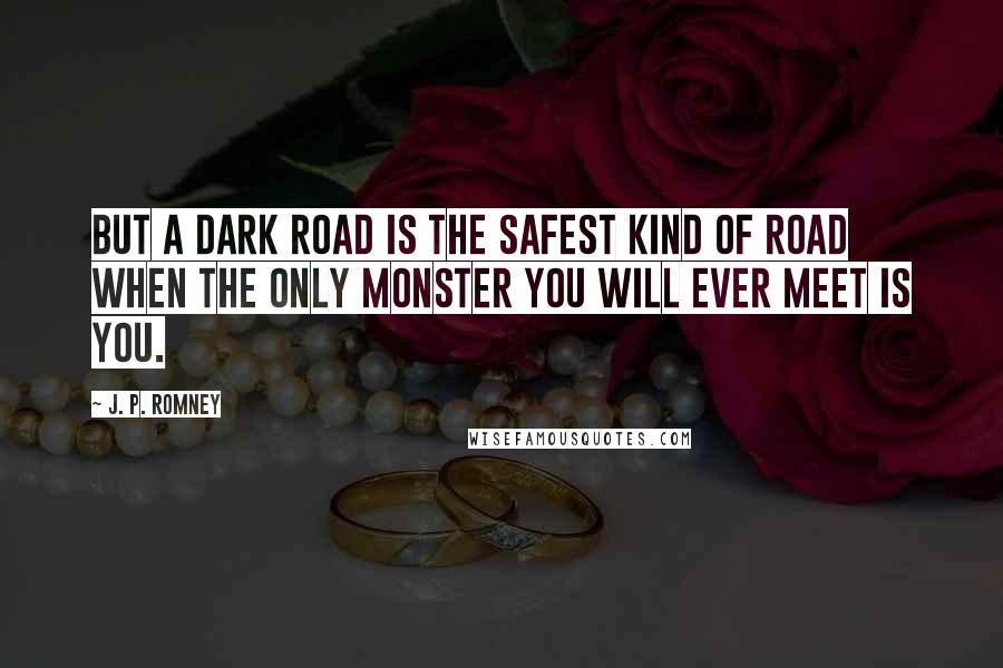 J. P. Romney Quotes: But a dark road is the safest kind of road when the only monster you will ever meet is you.