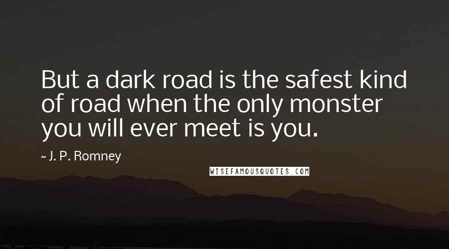 J. P. Romney Quotes: But a dark road is the safest kind of road when the only monster you will ever meet is you.