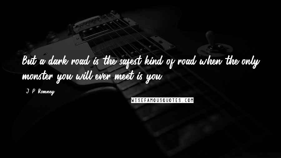 J. P. Romney Quotes: But a dark road is the safest kind of road when the only monster you will ever meet is you.