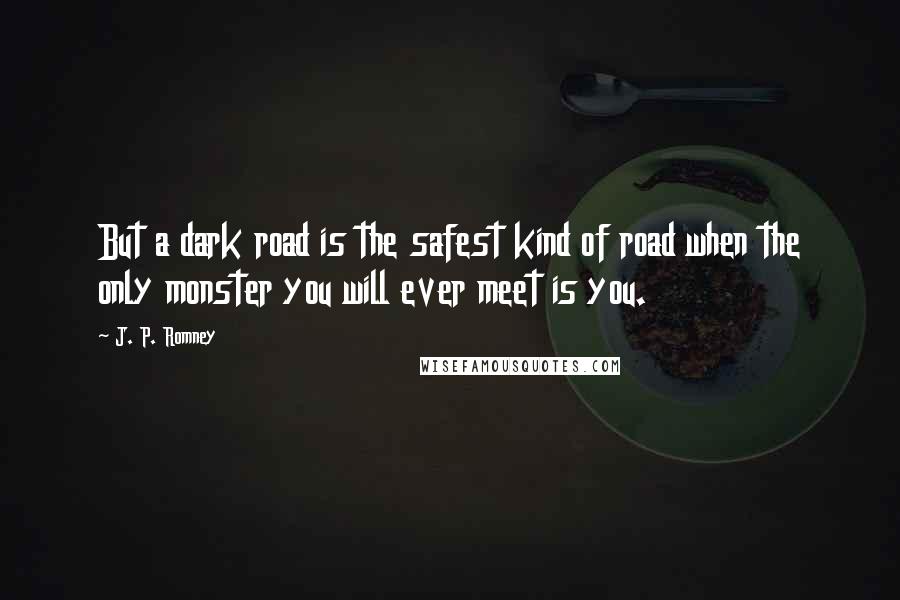 J. P. Romney Quotes: But a dark road is the safest kind of road when the only monster you will ever meet is you.