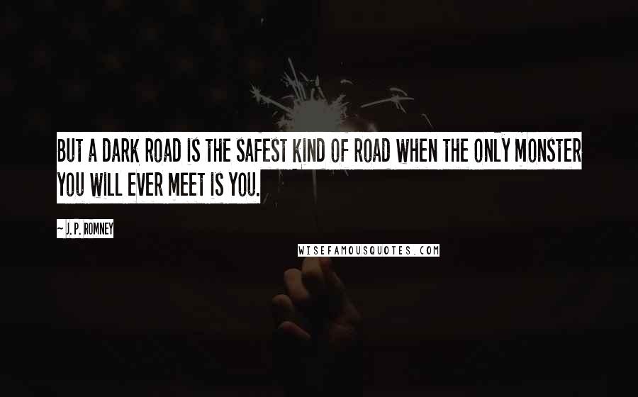 J. P. Romney Quotes: But a dark road is the safest kind of road when the only monster you will ever meet is you.