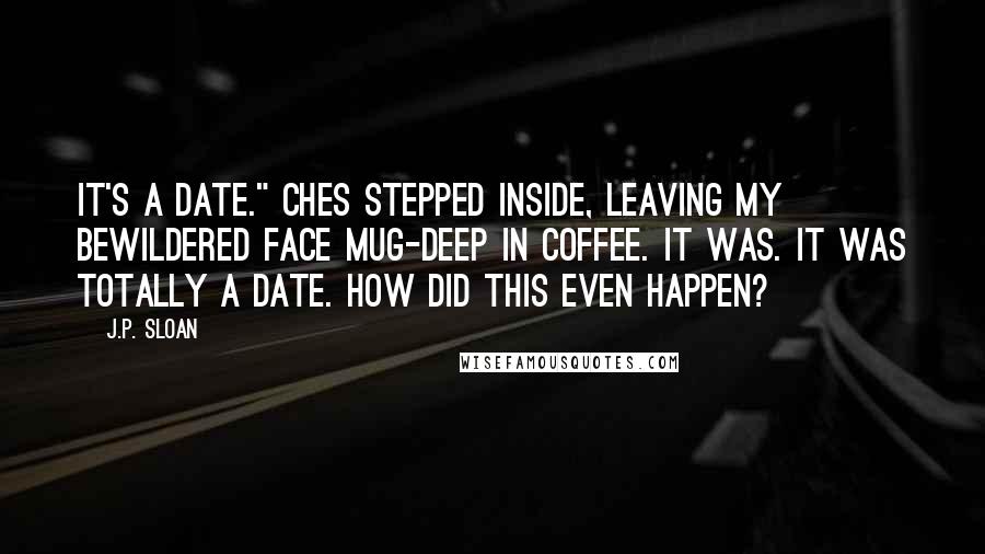 J.P. Sloan Quotes: It's a date." Ches stepped inside, leaving my bewildered face mug-deep in coffee. It was. It was totally a date. How did this even happen?