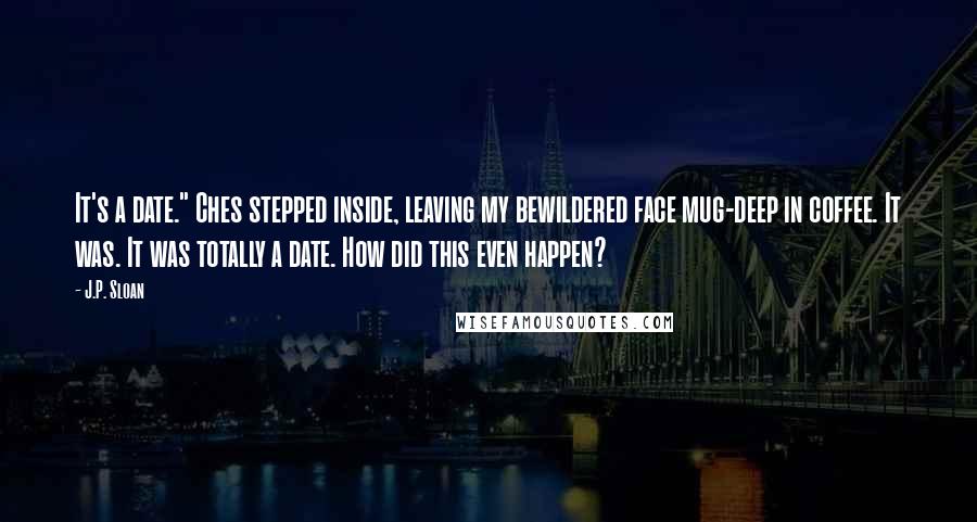 J.P. Sloan Quotes: It's a date." Ches stepped inside, leaving my bewildered face mug-deep in coffee. It was. It was totally a date. How did this even happen?