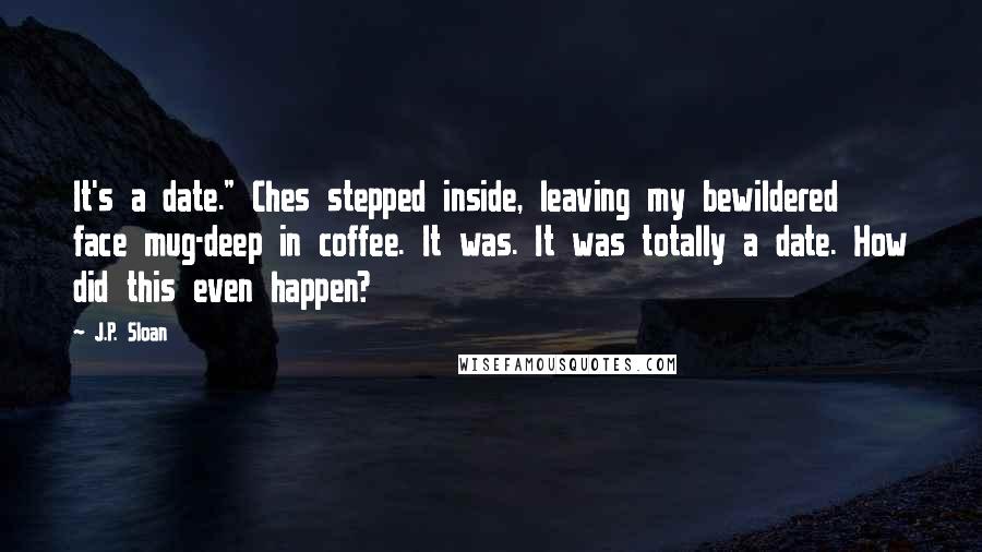 J.P. Sloan Quotes: It's a date." Ches stepped inside, leaving my bewildered face mug-deep in coffee. It was. It was totally a date. How did this even happen?