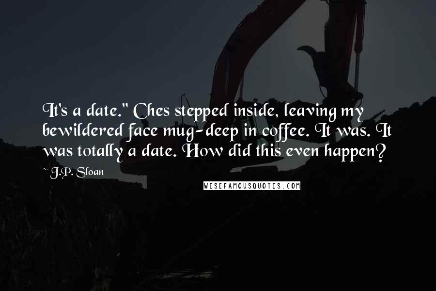 J.P. Sloan Quotes: It's a date." Ches stepped inside, leaving my bewildered face mug-deep in coffee. It was. It was totally a date. How did this even happen?