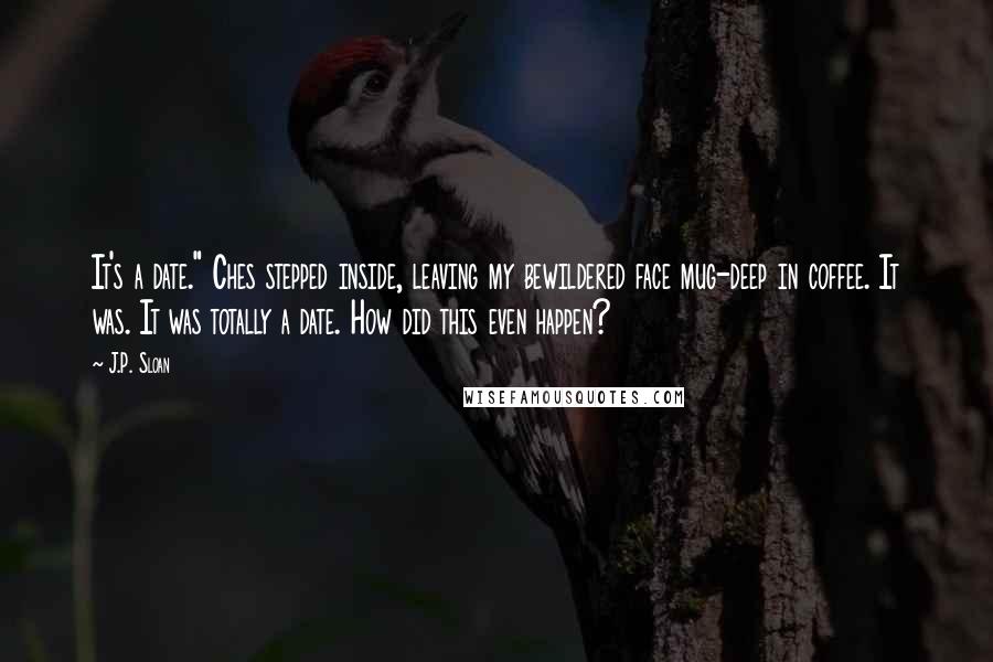J.P. Sloan Quotes: It's a date." Ches stepped inside, leaving my bewildered face mug-deep in coffee. It was. It was totally a date. How did this even happen?