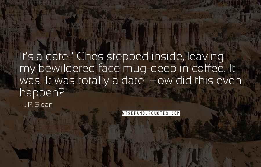 J.P. Sloan Quotes: It's a date." Ches stepped inside, leaving my bewildered face mug-deep in coffee. It was. It was totally a date. How did this even happen?