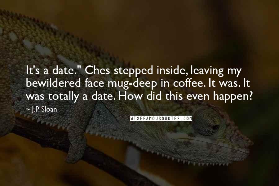 J.P. Sloan Quotes: It's a date." Ches stepped inside, leaving my bewildered face mug-deep in coffee. It was. It was totally a date. How did this even happen?