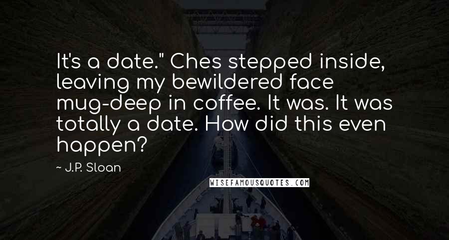 J.P. Sloan Quotes: It's a date." Ches stepped inside, leaving my bewildered face mug-deep in coffee. It was. It was totally a date. How did this even happen?