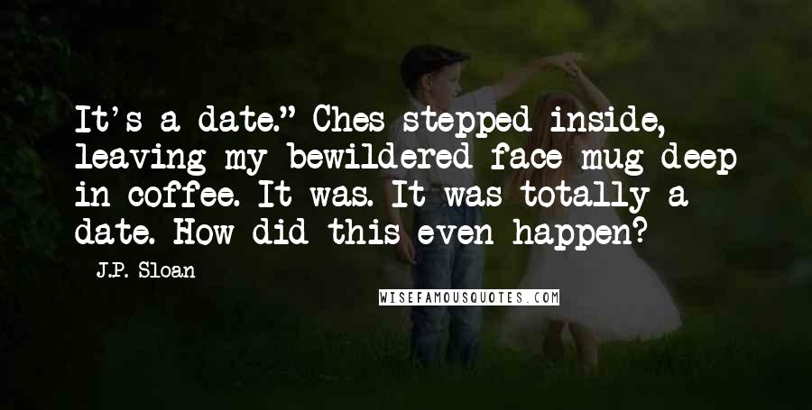 J.P. Sloan Quotes: It's a date." Ches stepped inside, leaving my bewildered face mug-deep in coffee. It was. It was totally a date. How did this even happen?