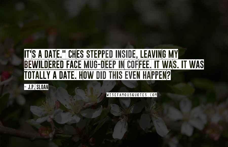 J.P. Sloan Quotes: It's a date." Ches stepped inside, leaving my bewildered face mug-deep in coffee. It was. It was totally a date. How did this even happen?