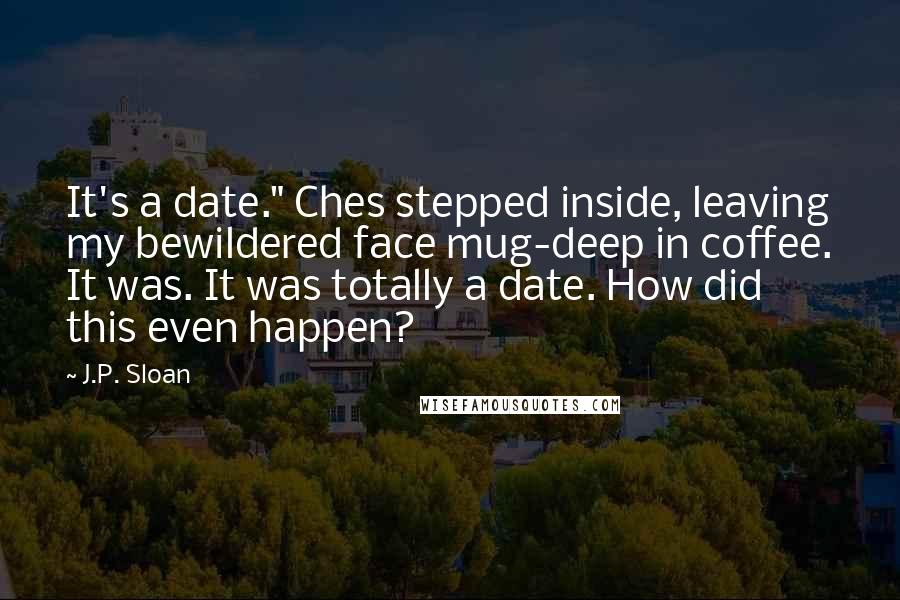 J.P. Sloan Quotes: It's a date." Ches stepped inside, leaving my bewildered face mug-deep in coffee. It was. It was totally a date. How did this even happen?