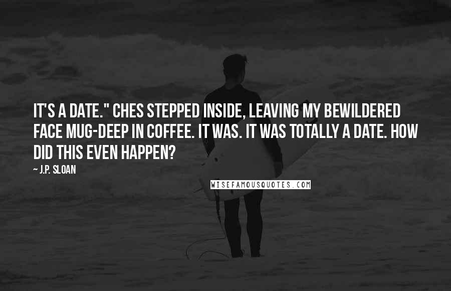 J.P. Sloan Quotes: It's a date." Ches stepped inside, leaving my bewildered face mug-deep in coffee. It was. It was totally a date. How did this even happen?