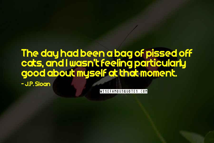J.P. Sloan Quotes: The day had been a bag of pissed off cats, and I wasn't feeling particularly good about myself at that moment.