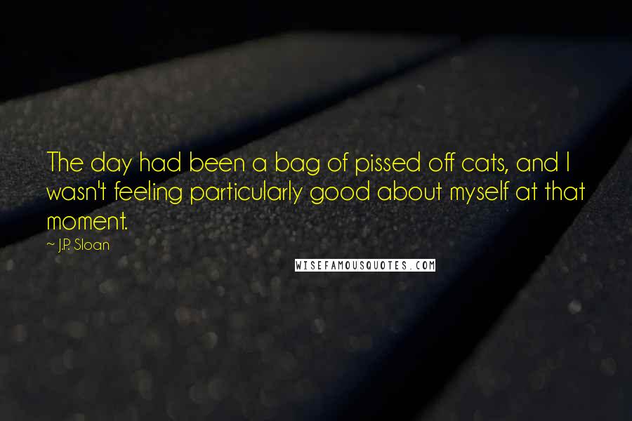 J.P. Sloan Quotes: The day had been a bag of pissed off cats, and I wasn't feeling particularly good about myself at that moment.