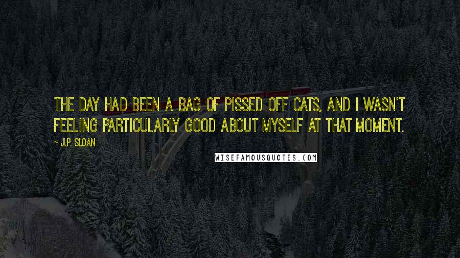 J.P. Sloan Quotes: The day had been a bag of pissed off cats, and I wasn't feeling particularly good about myself at that moment.