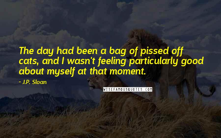 J.P. Sloan Quotes: The day had been a bag of pissed off cats, and I wasn't feeling particularly good about myself at that moment.