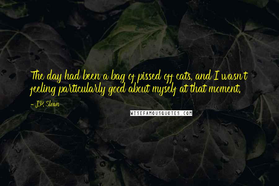 J.P. Sloan Quotes: The day had been a bag of pissed off cats, and I wasn't feeling particularly good about myself at that moment.