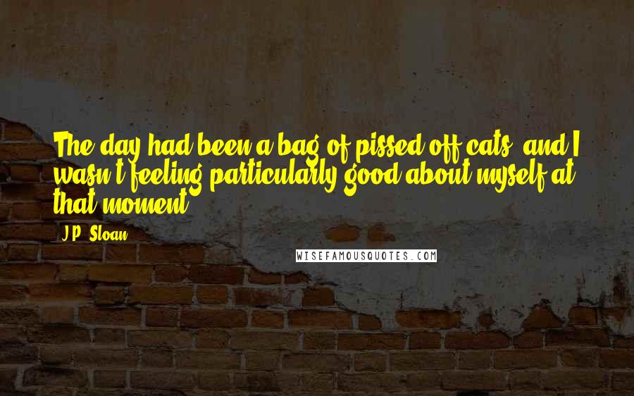 J.P. Sloan Quotes: The day had been a bag of pissed off cats, and I wasn't feeling particularly good about myself at that moment.