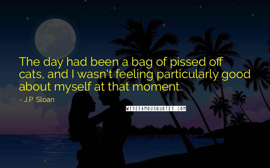 J.P. Sloan Quotes: The day had been a bag of pissed off cats, and I wasn't feeling particularly good about myself at that moment.