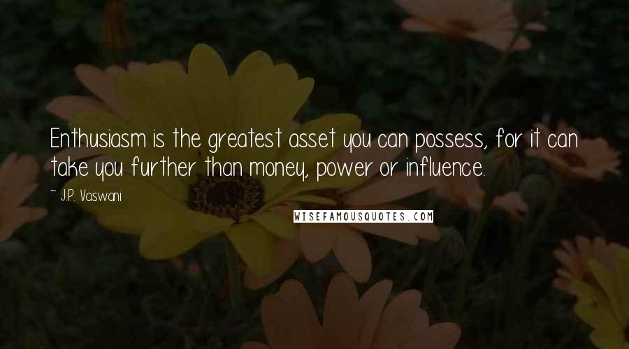 J.P. Vaswani Quotes: Enthusiasm is the greatest asset you can possess, for it can take you further than money, power or influence.