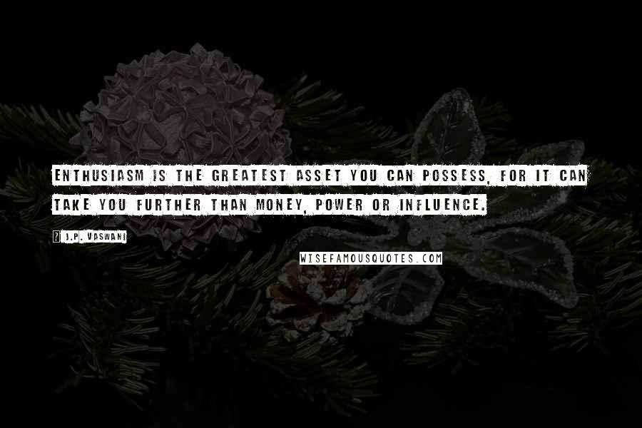 J.P. Vaswani Quotes: Enthusiasm is the greatest asset you can possess, for it can take you further than money, power or influence.