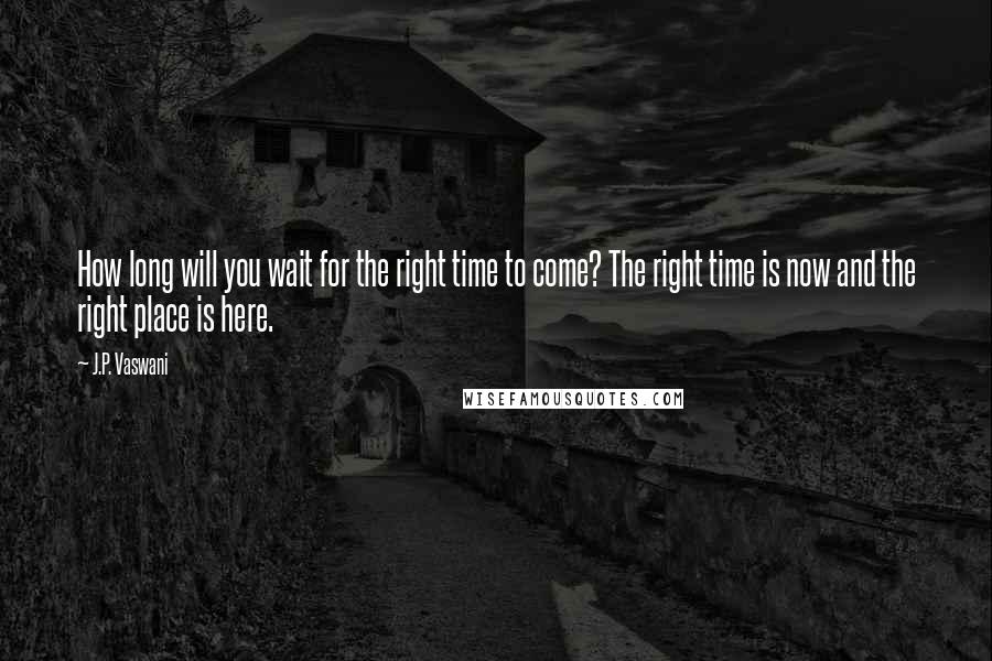 J.P. Vaswani Quotes: How long will you wait for the right time to come? The right time is now and the right place is here.