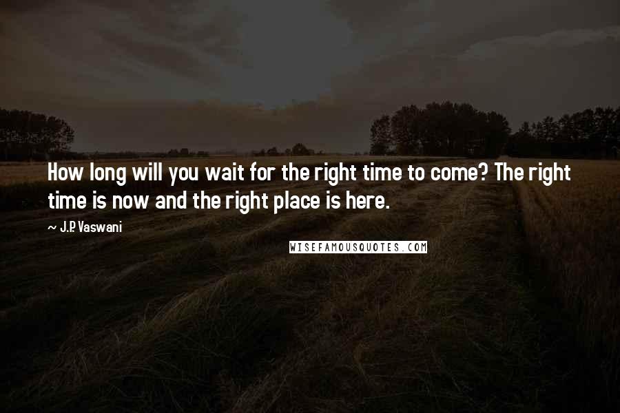 J.P. Vaswani Quotes: How long will you wait for the right time to come? The right time is now and the right place is here.