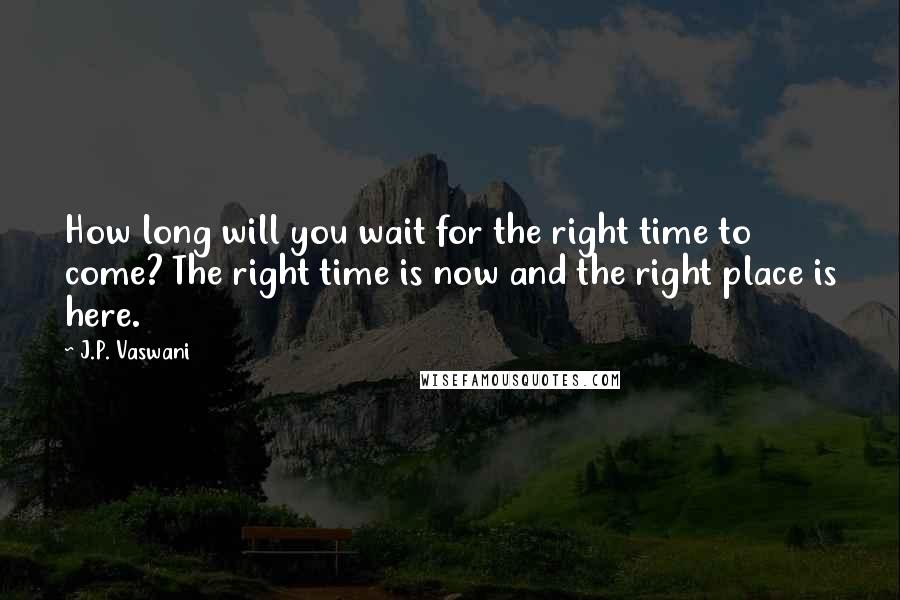 J.P. Vaswani Quotes: How long will you wait for the right time to come? The right time is now and the right place is here.