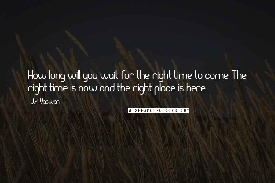 J.P. Vaswani Quotes: How long will you wait for the right time to come? The right time is now and the right place is here.