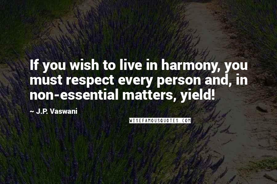 J.P. Vaswani Quotes: If you wish to live in harmony, you must respect every person and, in non-essential matters, yield!