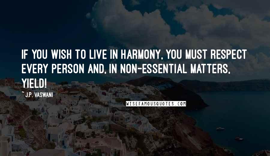 J.P. Vaswani Quotes: If you wish to live in harmony, you must respect every person and, in non-essential matters, yield!