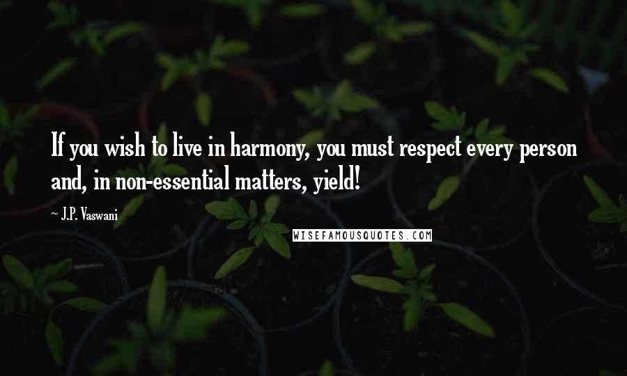 J.P. Vaswani Quotes: If you wish to live in harmony, you must respect every person and, in non-essential matters, yield!