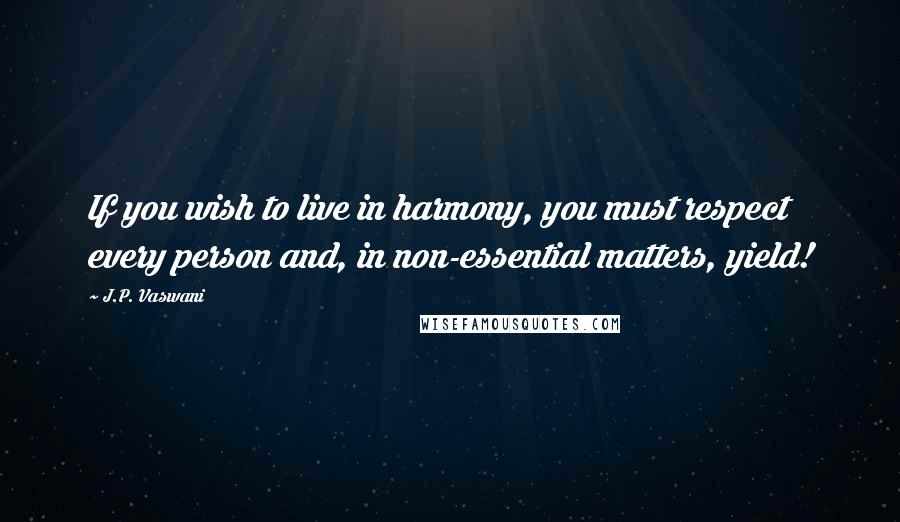 J.P. Vaswani Quotes: If you wish to live in harmony, you must respect every person and, in non-essential matters, yield!