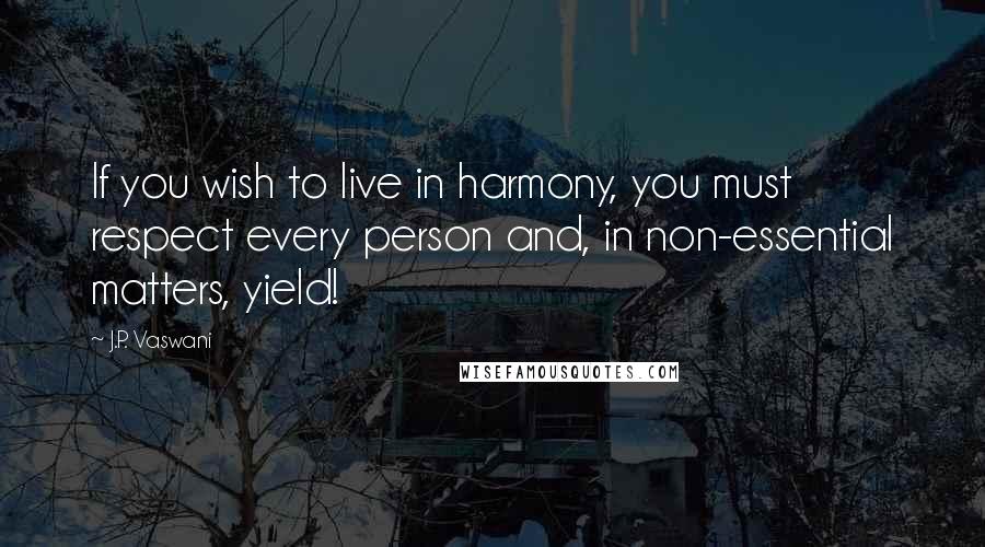 J.P. Vaswani Quotes: If you wish to live in harmony, you must respect every person and, in non-essential matters, yield!