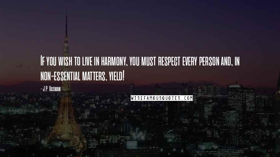 J.P. Vaswani Quotes: If you wish to live in harmony, you must respect every person and, in non-essential matters, yield!